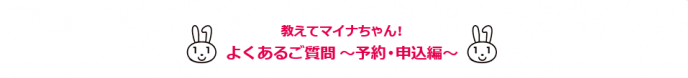 教えてマイナちゃん・よくあるご質問（予約・申し込み編）