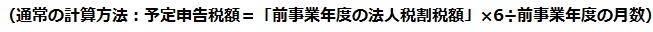 通常の計算方法：予定申告税額イコール「前事業年度の法人税割税額」かける6わる前事業年度の月数